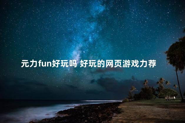 元力fun好玩吗 好玩的网页游戏力荐556pk游戏